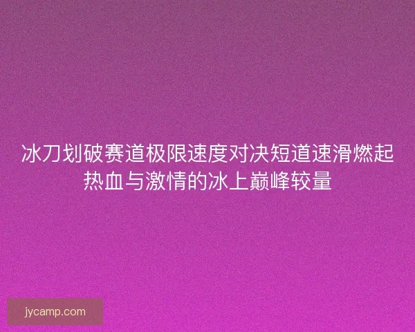 冰刀划破赛道极限速度对决短道速滑燃起热血与激情的冰上巅峰较量